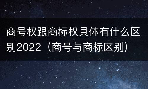 商号权跟商标权具体有什么区别2022（商号与商标区别）