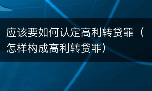 应该要如何认定高利转贷罪（怎样构成高利转贷罪）