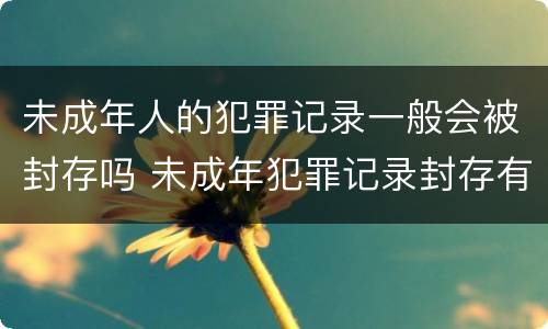 未成年人的犯罪记录一般会被封存吗 未成年犯罪记录封存有什么影响