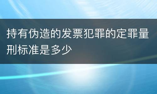持有伪造的发票犯罪的定罪量刑标准是多少