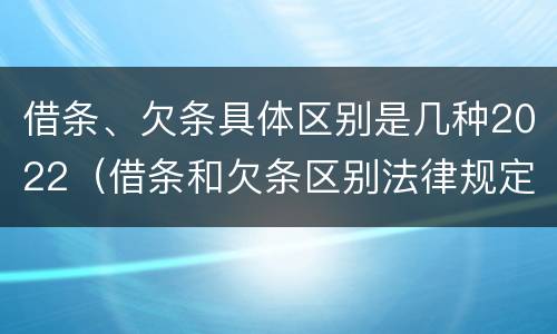 借条、欠条具体区别是几种2022（借条和欠条区别法律规定）