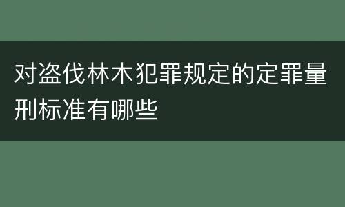 对盗伐林木犯罪规定的定罪量刑标准有哪些