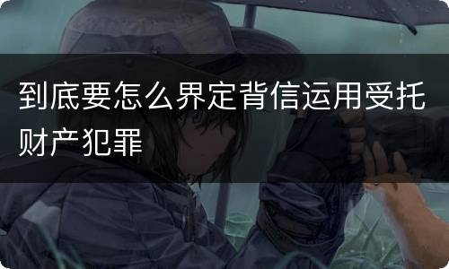 到底要怎么界定背信运用受托财产犯罪