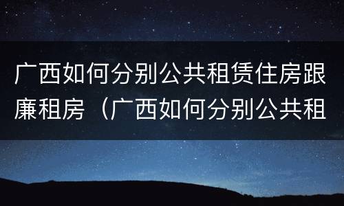 广西如何分别公共租赁住房跟廉租房（广西如何分别公共租赁住房跟廉租房呢）
