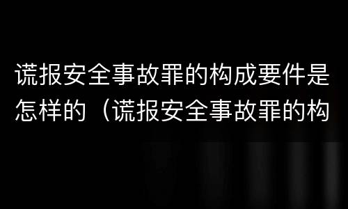 谎报安全事故罪的构成要件是怎样的（谎报安全事故罪的构成要件是怎样的法律）