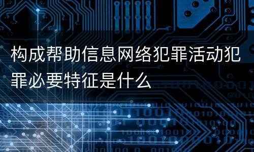 构成帮助信息网络犯罪活动犯罪必要特征是什么