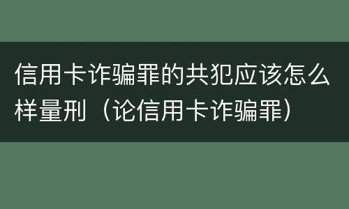 信用卡诈骗罪的共犯应该怎么样量刑（论信用卡诈骗罪）