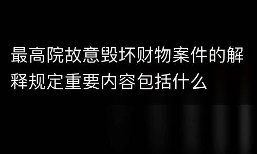 最高院故意毁坏财物案件的解释规定重要内容包括什么
