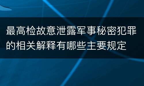 最高检故意泄露军事秘密犯罪的相关解释有哪些主要规定