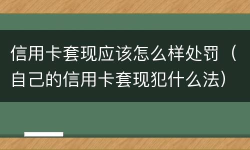 信用卡套现应该怎么样处罚（自己的信用卡套现犯什么法）