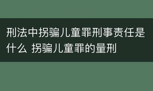 刑法中拐骗儿童罪刑事责任是什么 拐骗儿童罪的量刑