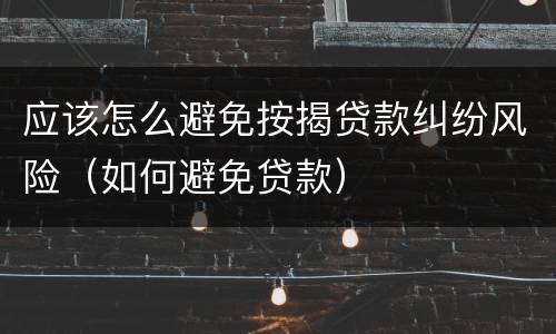 应该怎么避免按揭贷款纠纷风险（如何避免贷款）
