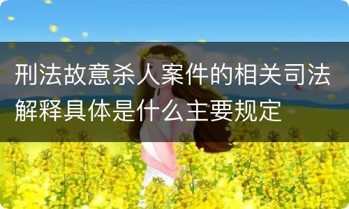 刑法故意杀人案件的相关司法解释具体是什么主要规定