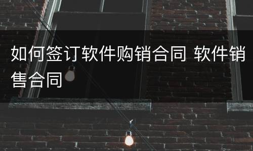 如何签订软件购销合同 软件销售合同