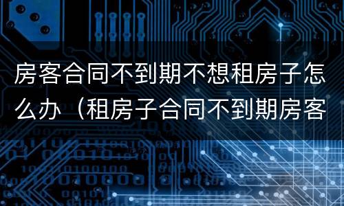 房客合同不到期不想租房子怎么办（租房子合同不到期房客可以不租吗）