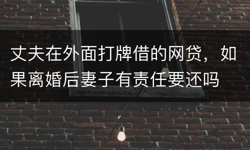 丈夫在外面打牌借的网贷，如果离婚后妻子有责任要还吗