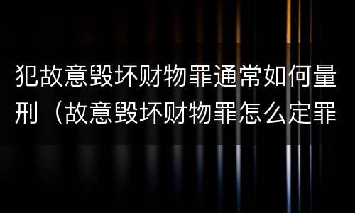 犯故意毁坏财物罪通常如何量刑（故意毁坏财物罪怎么定罪）
