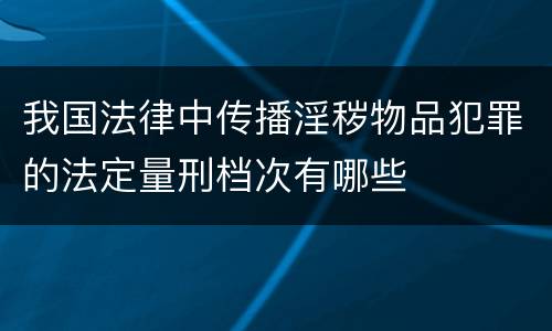 我国法律中传播淫秽物品犯罪的法定量刑档次有哪些