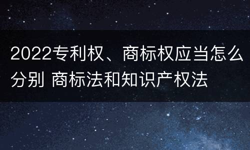 2022专利权、商标权应当怎么分别 商标法和知识产权法