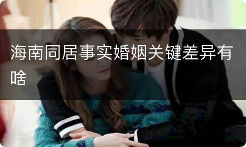 海南同居事实婚姻关键差异有啥