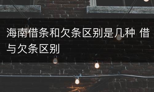海南借条和欠条区别是几种 借与欠条区别