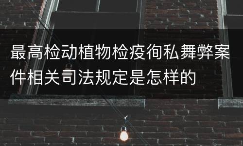 最高检动植物检疫徇私舞弊案件相关司法规定是怎样的