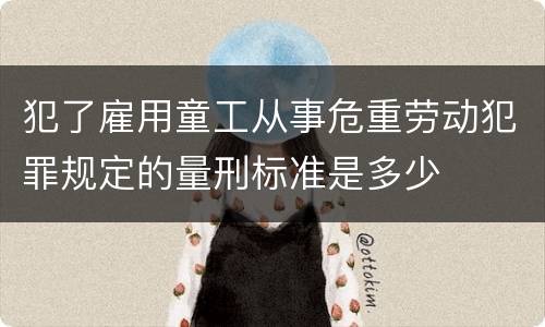 犯了雇用童工从事危重劳动犯罪规定的量刑标准是多少