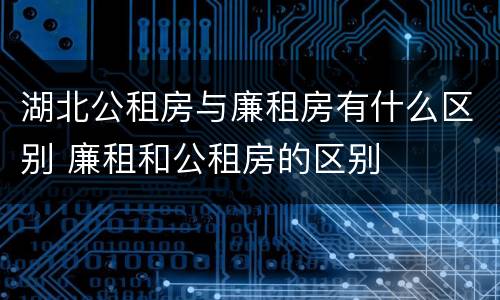 湖北公租房与廉租房有什么区别 廉租和公租房的区别