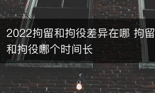 2022拘留和拘役差异在哪 拘留和拘役哪个时间长