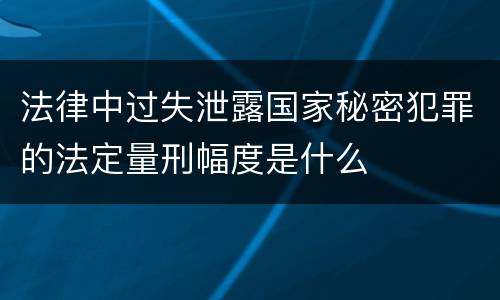 法律中过失泄露国家秘密犯罪的法定量刑幅度是什么