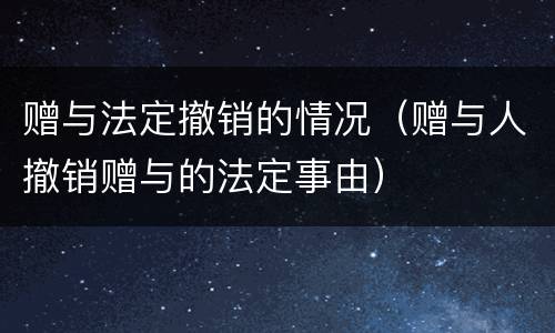 赠与法定撤销的情况（赠与人撤销赠与的法定事由）