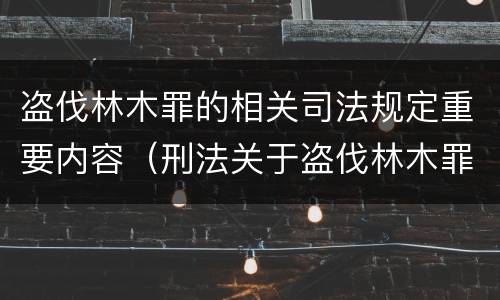 盗伐林木罪的相关司法规定重要内容（刑法关于盗伐林木罪）