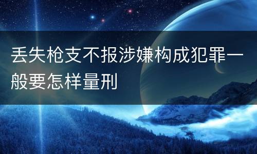 丢失枪支不报涉嫌构成犯罪一般要怎样量刑