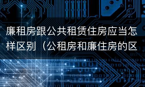 廉租房跟公共租赁住房应当怎样区别（公租房和廉住房的区别）