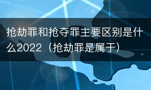 抢劫罪和抢夺罪主要区别是什么2022（抢劫罪是属于）