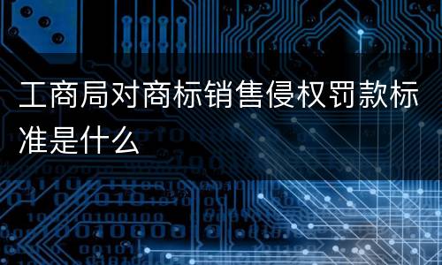 工商局对商标销售侵权罚款标准是什么