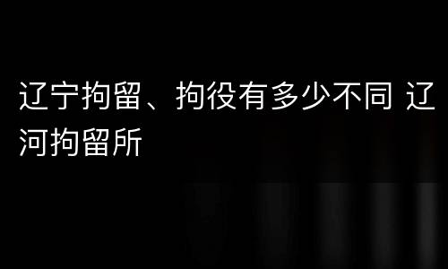辽宁拘留、拘役有多少不同 辽河拘留所