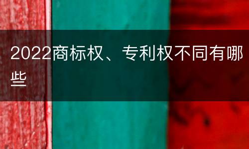 2022商标权、专利权不同有哪些