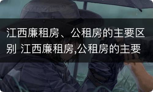 江西廉租房、公租房的主要区别 江西廉租房,公租房的主要区别是什么