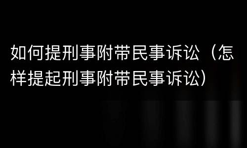 如何提刑事附带民事诉讼（怎样提起刑事附带民事诉讼）