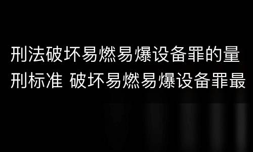 刑法破坏易燃易爆设备罪的量刑标准 破坏易燃易爆设备罪最新司法解释
