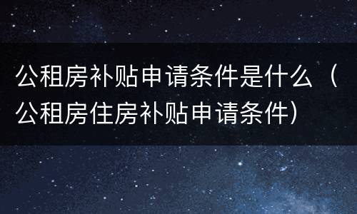 公租房补贴申请条件是什么（公租房住房补贴申请条件）