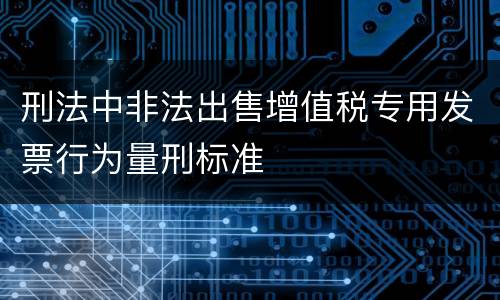 刑法中非法出售增值税专用发票行为量刑标准