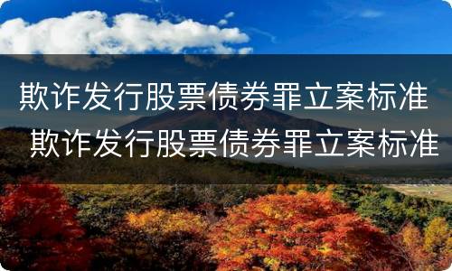 欺诈发行股票债券罪立案标准 欺诈发行股票债券罪立案标准的说法中错误的是