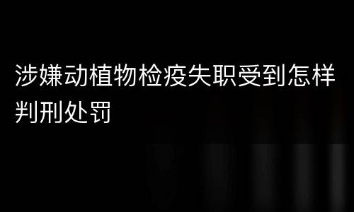 涉嫌动植物检疫失职受到怎样判刑处罚