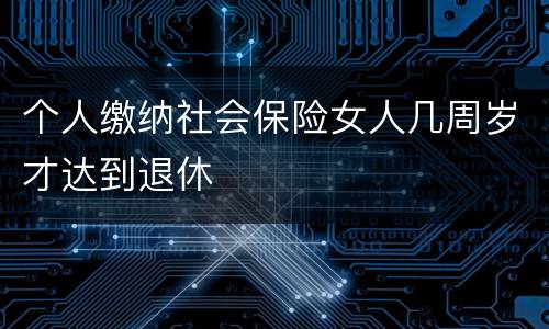 个人缴纳社会保险女人几周岁才达到退休