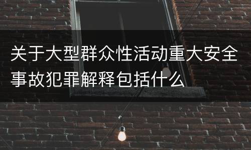 关于大型群众性活动重大安全事故犯罪解释包括什么