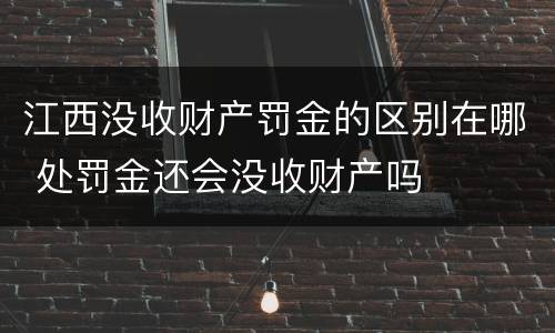 江西没收财产罚金的区别在哪 处罚金还会没收财产吗
