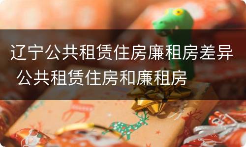 辽宁公共租赁住房廉租房差异 公共租赁住房和廉租房