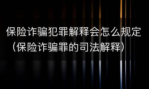 保险诈骗犯罪解释会怎么规定（保险诈骗罪的司法解释）